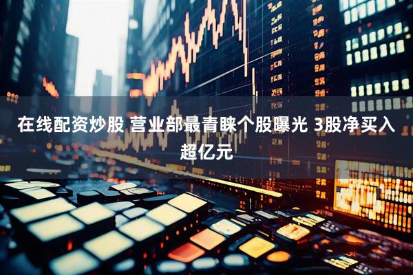 在线配资炒股 营业部最青睐个股曝光 3股净买入超亿元