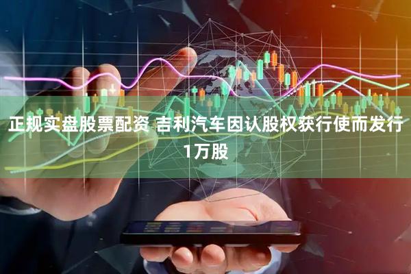 正规实盘股票配资 吉利汽车因认股权获行使而发行1万股