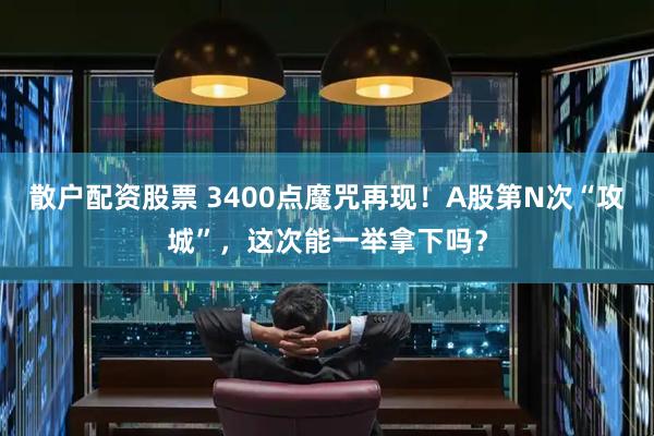 散户配资股票 3400点魔咒再现！A股第N次“攻城”，这次能一举拿下吗？