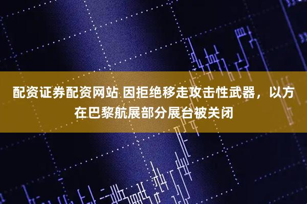 配资证券配资网站 因拒绝移走攻击性武器，以方在巴黎航展部分展台被关闭