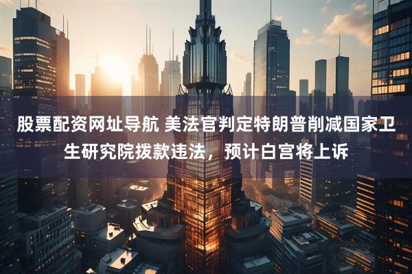 股票配资网址导航 美法官判定特朗普削减国家卫生研究院拨款违法，预计白宫将上诉