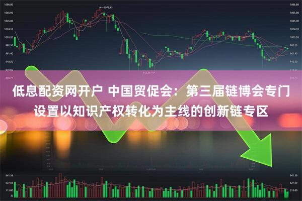 低息配资网开户 中国贸促会：第三届链博会专门设置以知识产权转化为主线的创新链专区