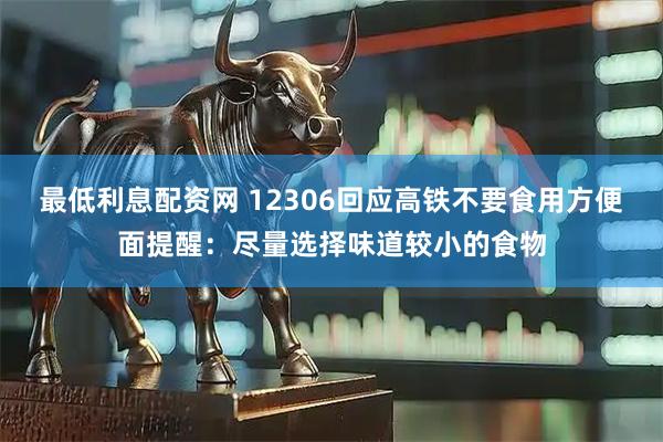 最低利息配资网 12306回应高铁不要食用方便面提醒：尽量选择味道较小的食物