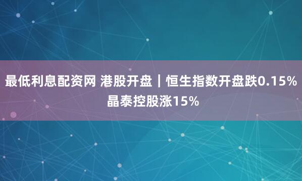 最低利息配资网 港股开盘｜恒生指数开盘跌0.15% 晶泰控股涨15%