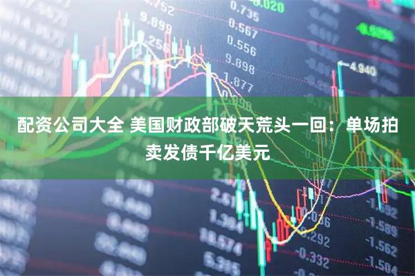 配资公司大全 美国财政部破天荒头一回：单场拍卖发债千亿美元