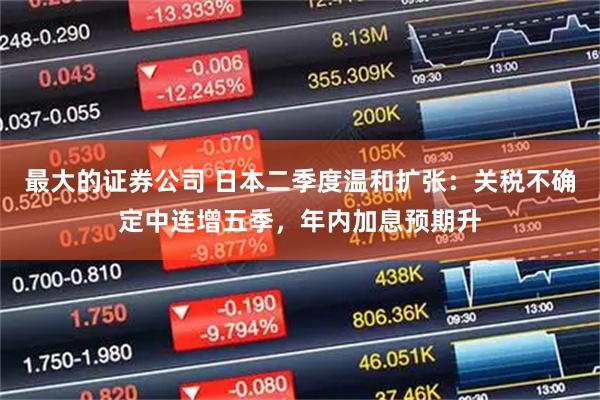 最大的证券公司 日本二季度温和扩张：关税不确定中连增五季，年内加息预期升
