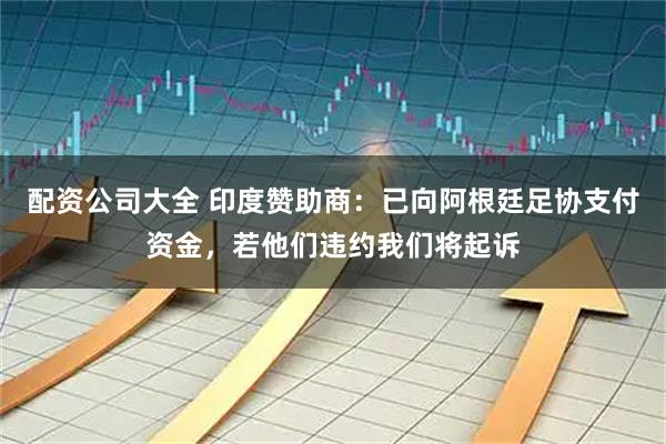 配资公司大全 印度赞助商：已向阿根廷足协支付资金，若他们违约我们将起诉