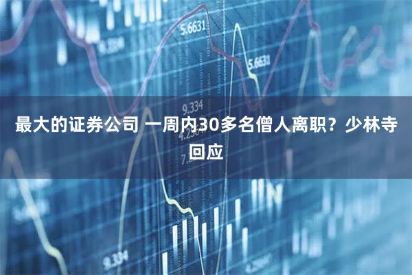 最大的证券公司 一周内30多名僧人离职？少林寺回应