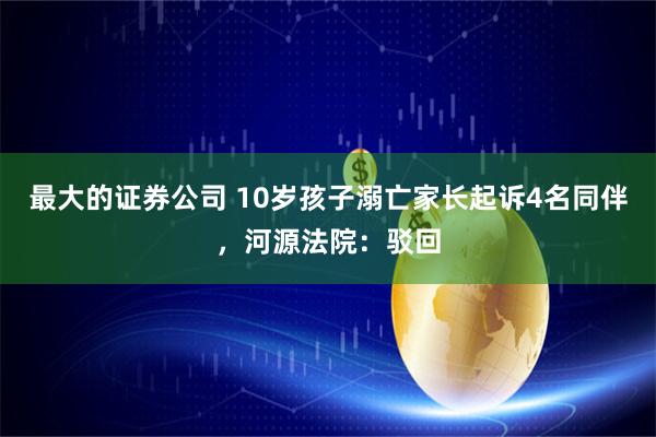 最大的证券公司 10岁孩子溺亡家长起诉4名同伴，河源法院：驳回