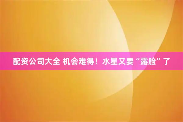 配资公司大全 机会难得！水星又要“露脸”了
