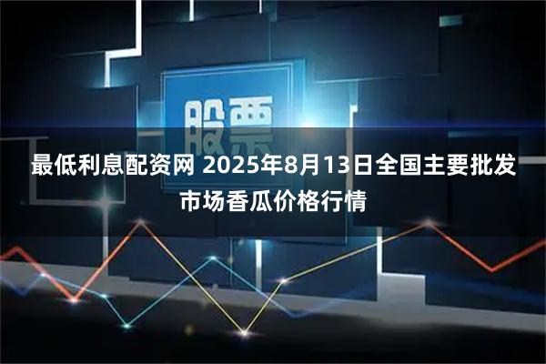 最低利息配资网 2025年8月13日全国主要批发市场香瓜价格行情