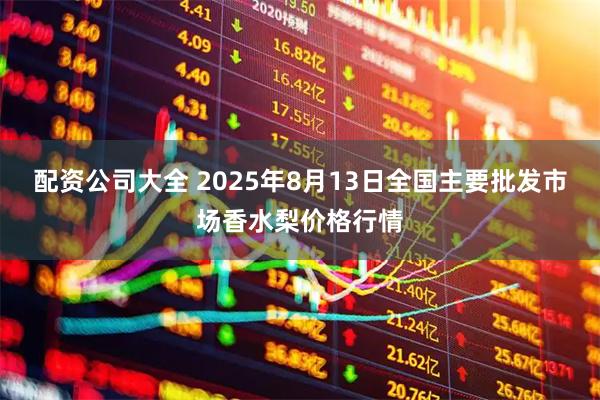 配资公司大全 2025年8月13日全国主要批发市场香水梨价格行情