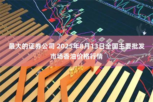 最大的证券公司 2025年8月13日全国主要批发市场香油价格行情