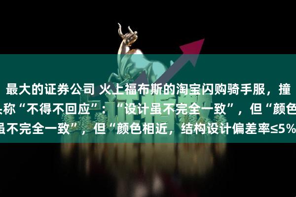 最大的证券公司 火上福布斯的淘宝闪购骑手服，撞衫两年前工装？配送巨头称“不得不回应”：“设计虽不完全一致”，但“颜色相近，结构设计偏差率≤5%”
