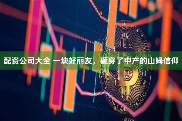 配资公司大全 一块好丽友，砸穿了中产的山姆信仰