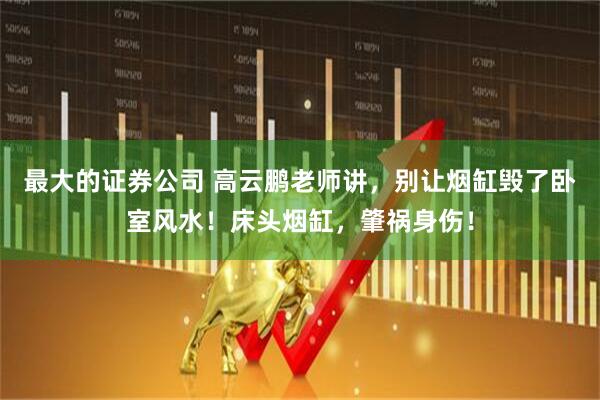 最大的证券公司 高云鹏老师讲，别让烟缸毁了卧室风水！床头烟缸，肇祸身伤！
