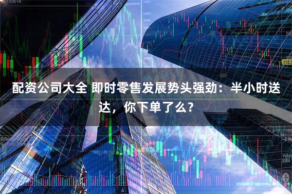 配资公司大全 即时零售发展势头强劲：半小时送达，你下单了么？
