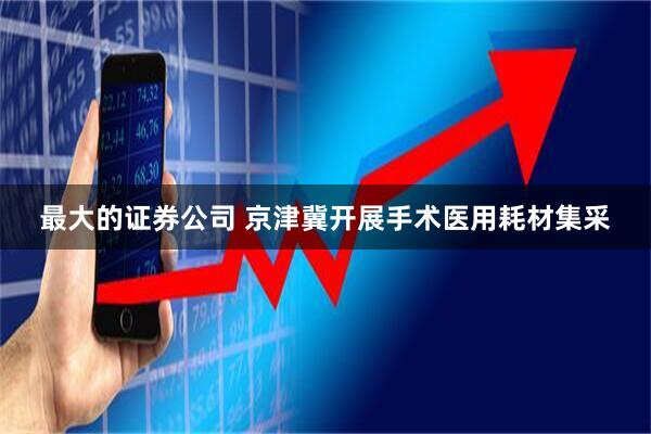 最大的证券公司 京津冀开展手术医用耗材集采