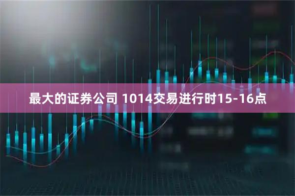最大的证券公司 1014交易进行时15-16点