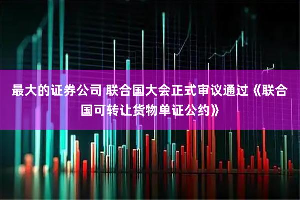 最大的证券公司 联合国大会正式审议通过《联合国可转让货物单证公约》