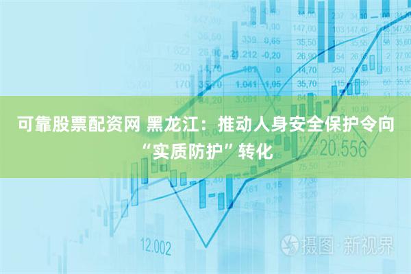 可靠股票配资网 黑龙江：推动人身安全保护令向“实质防护”转化