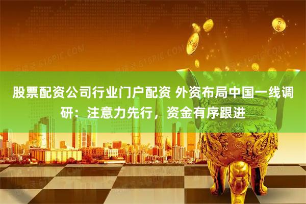 股票配资公司行业门户配资 外资布局中国一线调研：注意力先行，资金有序跟进