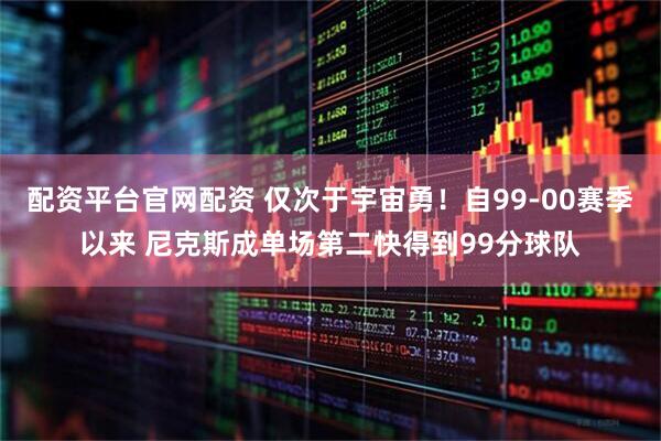 配资平台官网配资 仅次于宇宙勇！自99-00赛季以来 尼克斯成单场第二快得到99分球队
