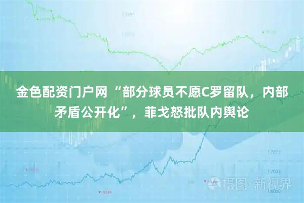 金色配资门户网 “部分球员不愿C罗留队，内部矛盾公开化”，菲戈怒批队内舆论