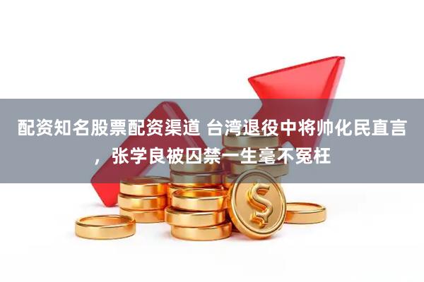 配资知名股票配资渠道 台湾退役中将帅化民直言，张学良被囚禁一生毫不冤枉