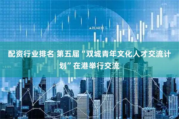 配资行业排名 第五届“双城青年文化人才交流计划”在港举行交流
