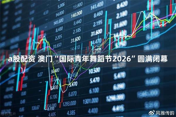 a股配资 澳门“国际青年舞蹈节2026”圆满闭幕