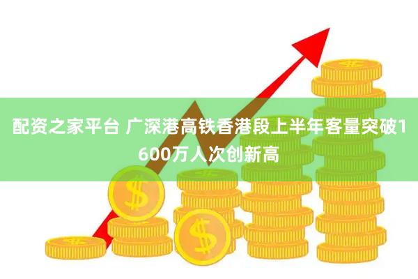 配资之家平台 广深港高铁香港段上半年客量突破1600万人次创新高