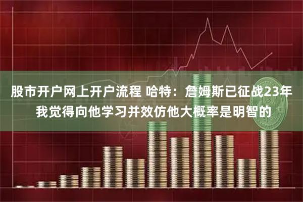 股市开户网上开户流程 哈特：詹姆斯已征战23年 我觉得向他学习并效仿他大概率是明智的